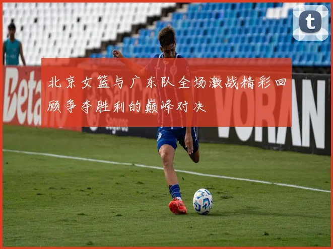 北京女篮与广东队全场激战精彩回顾争夺胜利的巅峰对决