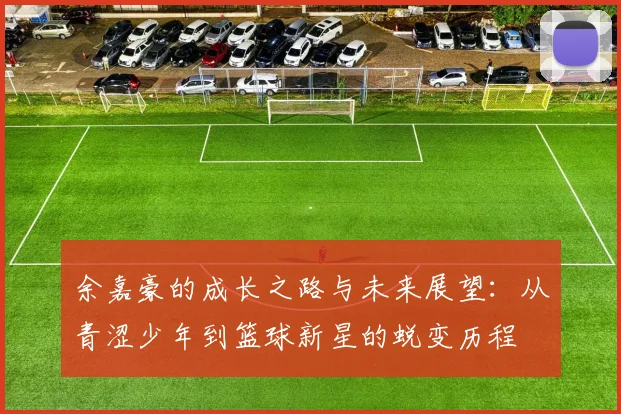 余嘉豪的成长之路与未来展望：从青涩少年到篮球新星的蜕变历程