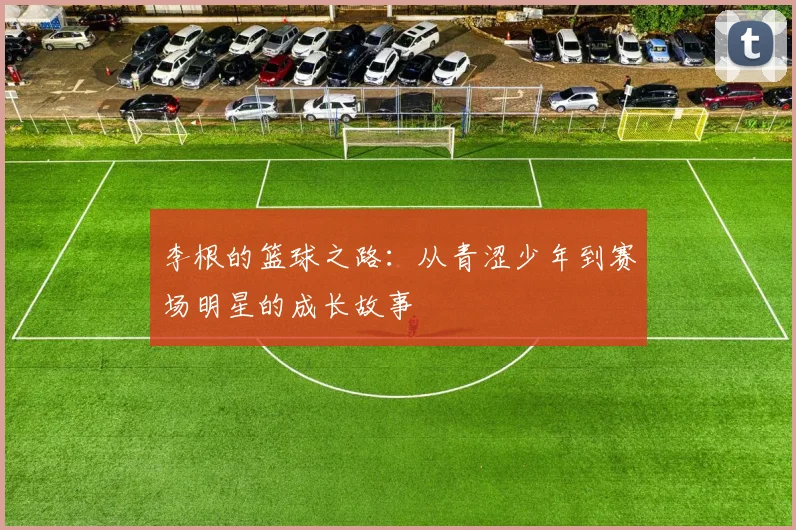 李根的篮球之路：从青涩少年到赛场明星的成长故事