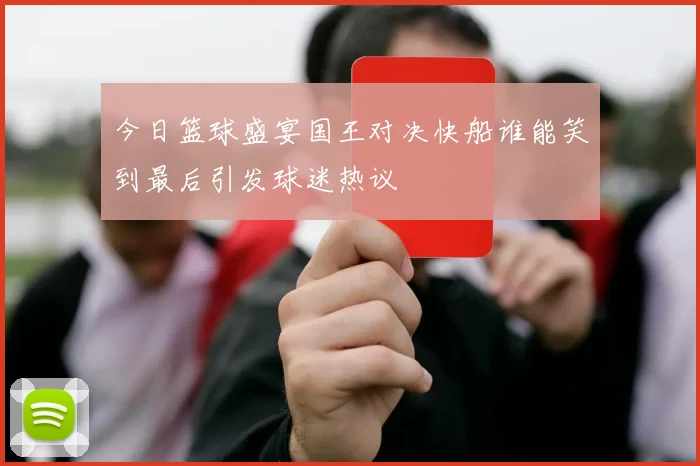 今日篮球盛宴国王对决快船谁能笑到最后引发球迷热议