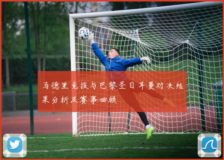 马德里竞技与巴黎圣日耳曼对决结果分析及赛事回顾