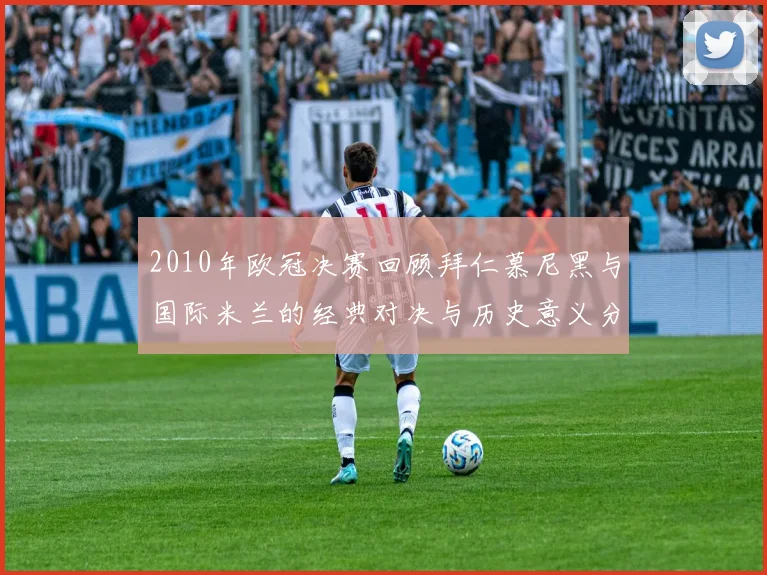 2010年欧冠决赛回顾拜仁慕尼黑与国际米兰的经典对决与历史意义分析