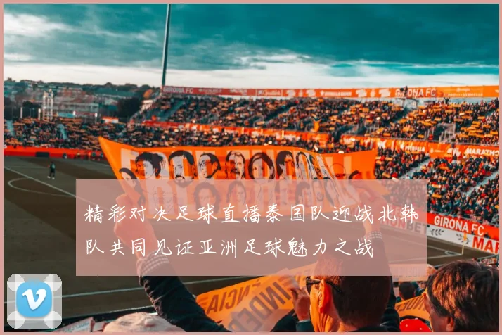 精彩对决足球直播泰国队迎战北韩队共同见证亚洲足球魅力之战