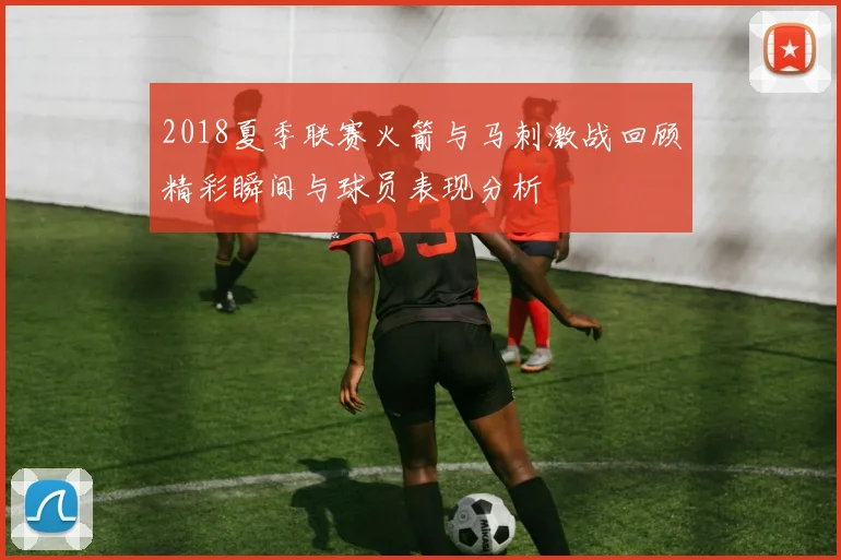 2018夏季联赛火箭与马刺激战回顾精彩瞬间与球员表现分析