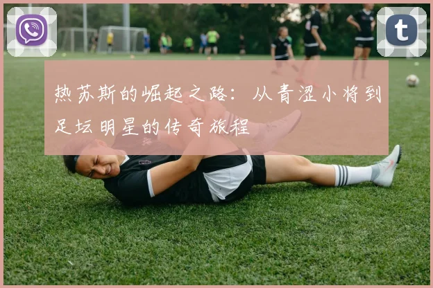 热苏斯的崛起之路：从青涩小将到足坛明星的传奇旅程