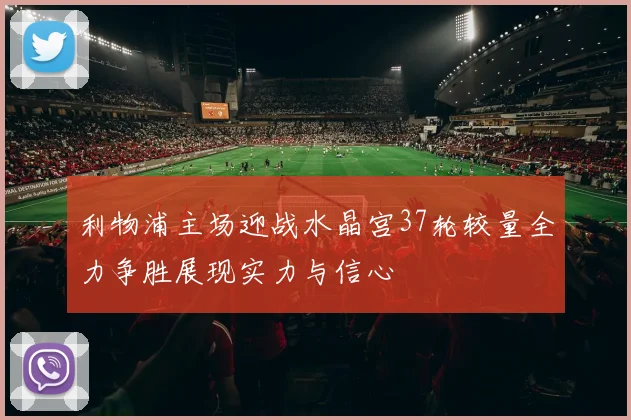 利物浦主场迎战水晶宫37轮较量全力争胜展现实力与信心