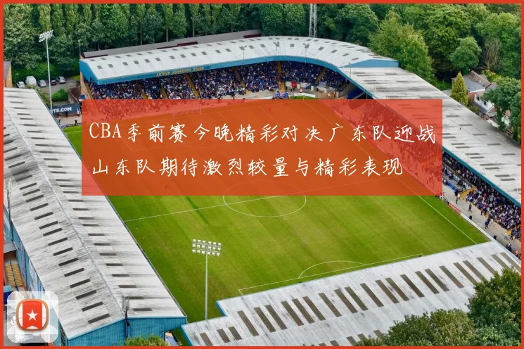 CBA季前赛今晚精彩对决广东队迎战山东队期待激烈较量与精彩表现