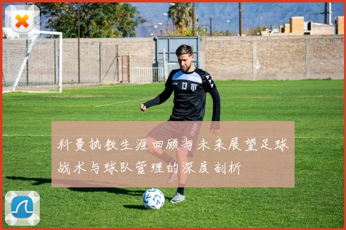 科曼执教生涯回顾与未来展望足球战术与球队管理的深度剖析