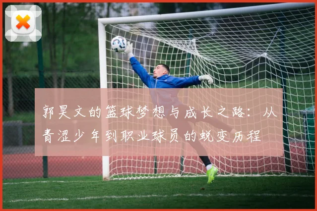 郭昊文的篮球梦想与成长之路：从青涩少年到职业球员的蜕变历程