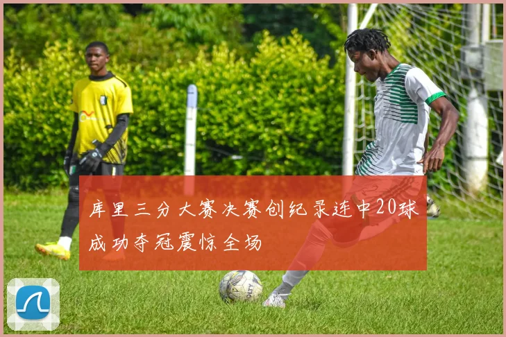 库里三分大赛决赛创纪录连中20球成功夺冠震惊全场