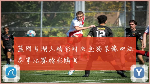 篮网与湖人精彩对决全场录像回放尽享比赛精彩瞬间