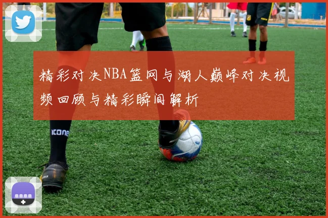 精彩对决NBA篮网与湖人巅峰对决视频回顾与精彩瞬间解析