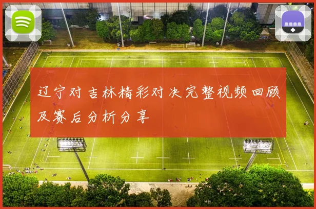 辽宁对吉林精彩对决完整视频回顾及赛后分析分享