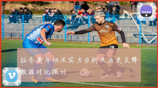 拉齐奥与切沃实力分析及历史交锋数据对比探讨
