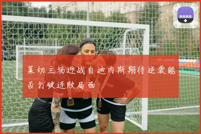 莱切主场迎战自迪内斯期待逆袭能否打破连败局面