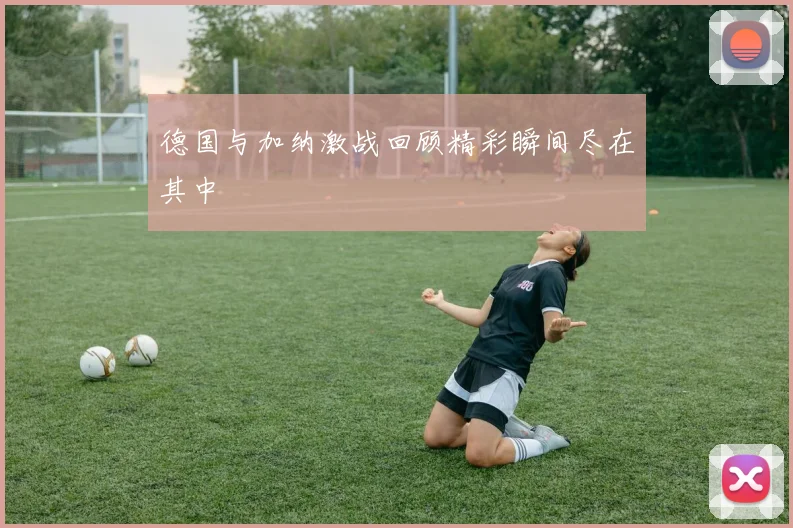 德国与加纳激战回顾精彩瞬间尽在其中