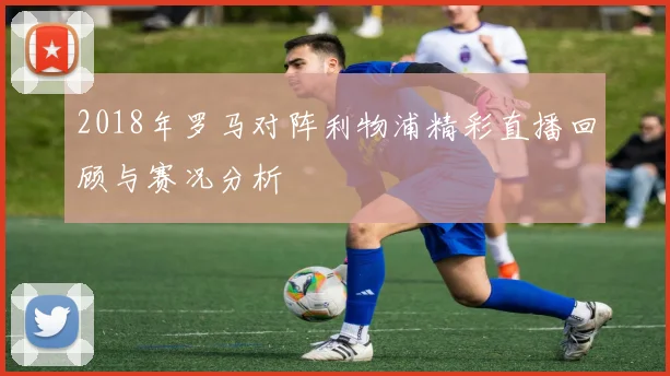 2018年罗马对阵利物浦精彩直播回顾与赛况分析