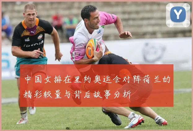 中国女排在里约奥运会对阵荷兰的精彩较量与背后故事分析