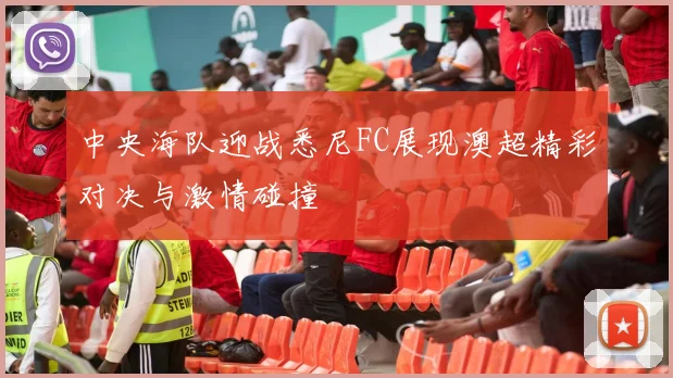 中央海队迎战悉尼FC展现澳超精彩对决与激情碰撞