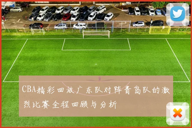 CBA精彩回放广东队对阵青岛队的激烈比赛全程回顾与分析