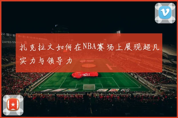 扎克拉文如何在NBA赛场上展现超凡实力与领导力