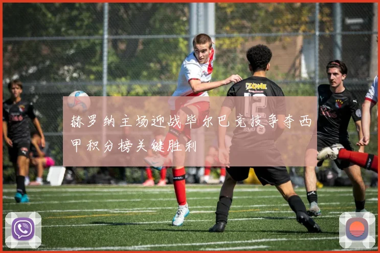 赫罗纳主场迎战毕尔巴竞技争夺西甲积分榜关键胜利