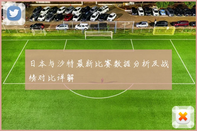 日本与沙特最新比赛数据分析及战绩对比详解