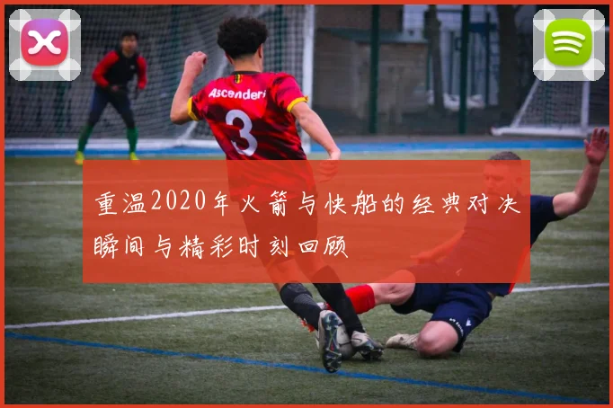 重温2020年火箭与快船的经典对决瞬间与精彩时刻回顾