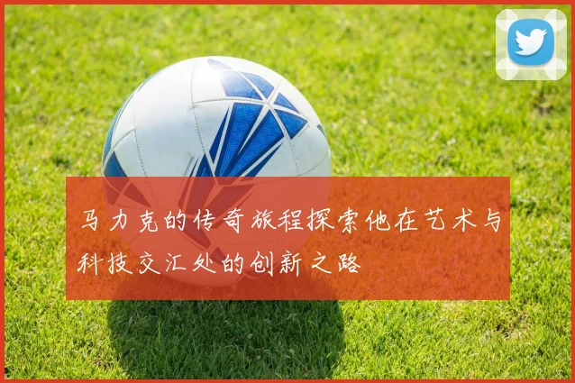 马力克的传奇旅程探索他在艺术与科技交汇处的创新之路