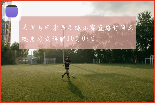 美国与巴拿马足球比赛直播时间及观看方式详解10月07日