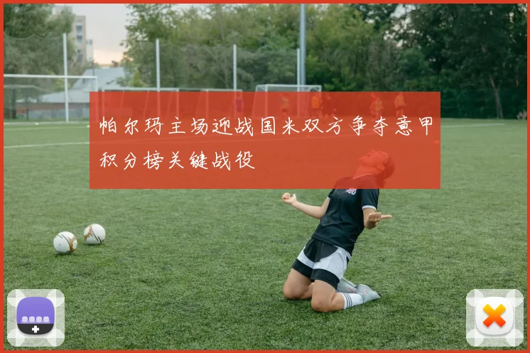 帕尔玛主场迎战国米双方争夺意甲积分榜关键战役