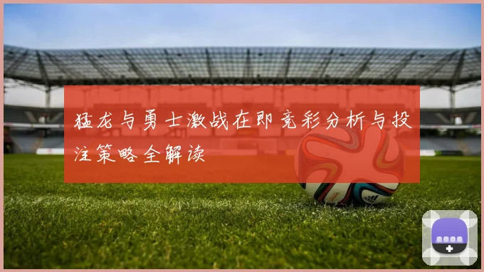 猛龙与勇士激战在即竞彩分析与投注策略全解读