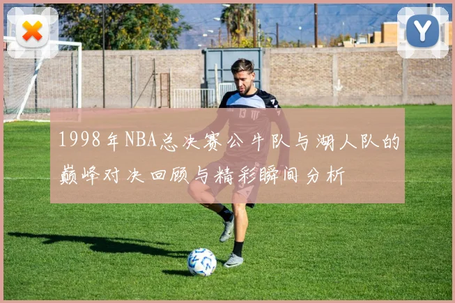 1998年NBA总决赛公牛队与湖人队的巅峰对决回顾与精彩瞬间分析