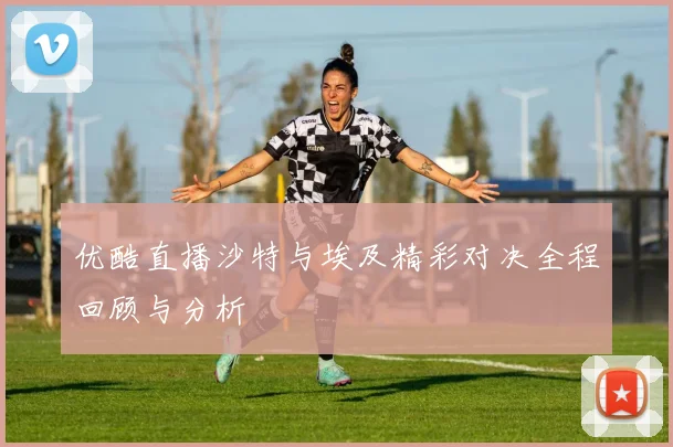 优酷直播沙特与埃及精彩对决全程回顾与分析