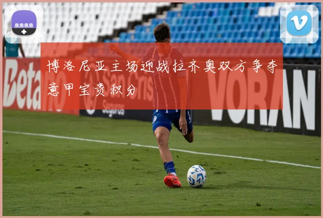 博洛尼亚主场迎战拉齐奥双方争夺意甲宝贵积分