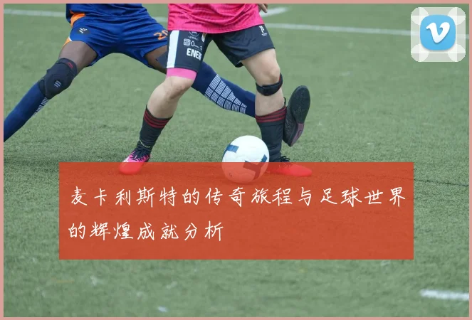 麦卡利斯特的传奇旅程与足球世界的辉煌成就分析