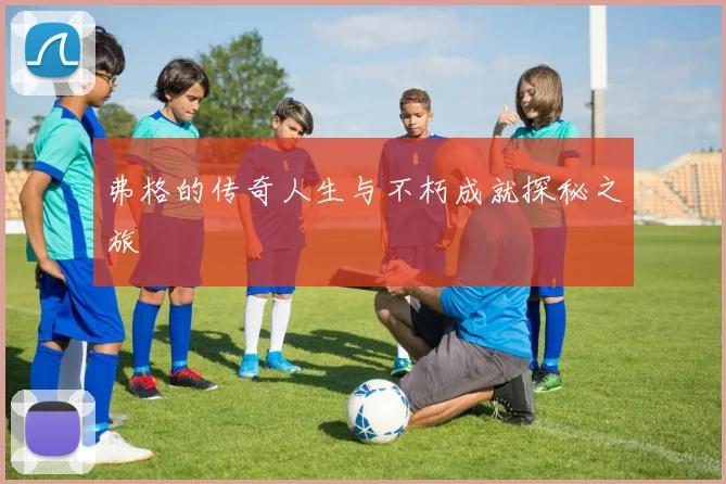 弗格的传奇人生与不朽成就探秘之旅
