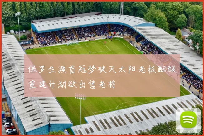保罗生涯首冠梦破灭太阳老板酝酿重建计划欲出售老将