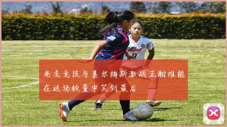 老虎竞技与基尔梅斯激战正酣谁能在这场较量中笑到最后