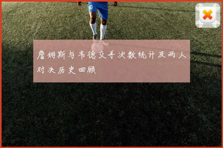 詹姆斯与韦德交手次数统计及两人对决历史回顾