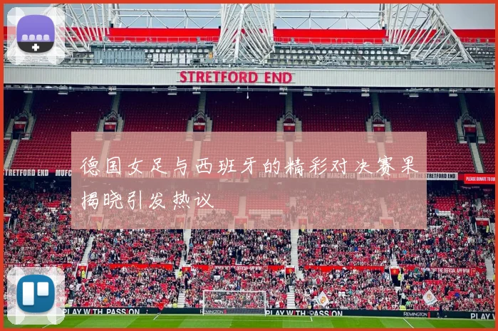 德国女足与西班牙的精彩对决赛果揭晓引发热议