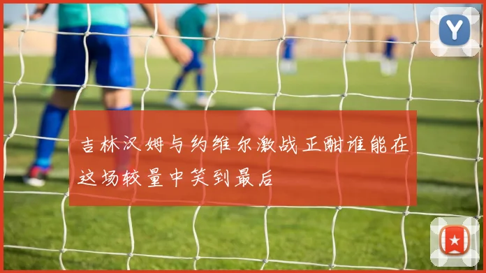 吉林汉姆与约维尔激战正酣谁能在这场较量中笑到最后