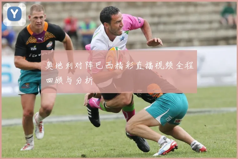 奥地利对阵巴西精彩直播视频全程回顾与分析