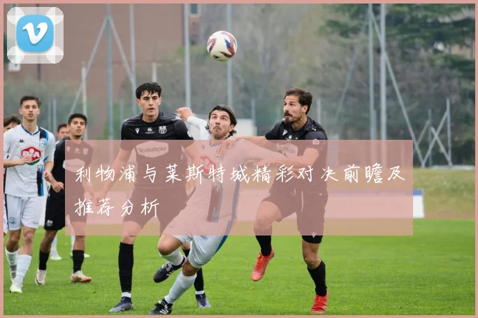 利物浦与莱斯特城精彩对决前瞻及推荐分析