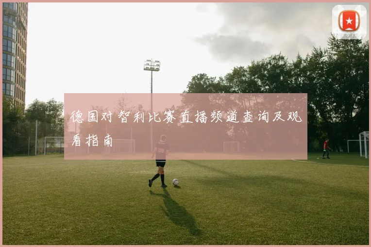 德国对智利比赛直播频道查询及观看指南