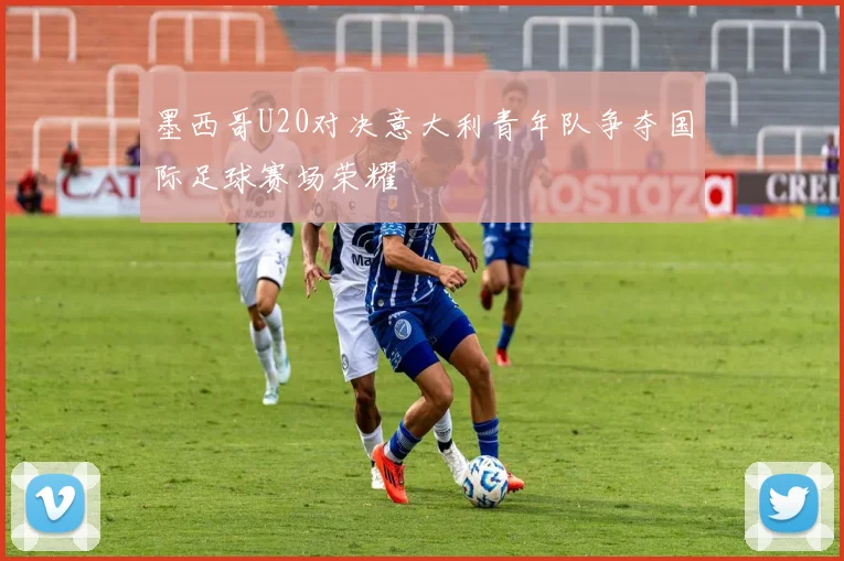 墨西哥U20对决意大利青年队争夺国际足球赛场荣耀