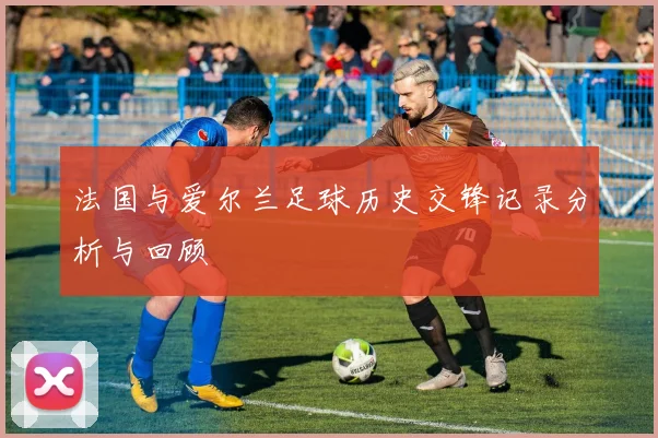 法国与爱尔兰足球历史交锋记录分析与回顾