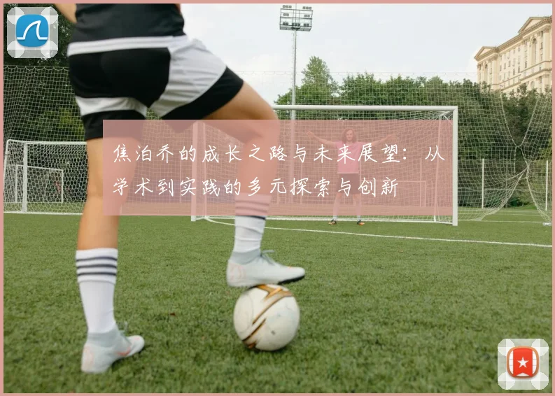 焦泊乔的成长之路与未来展望：从学术到实践的多元探索与创新