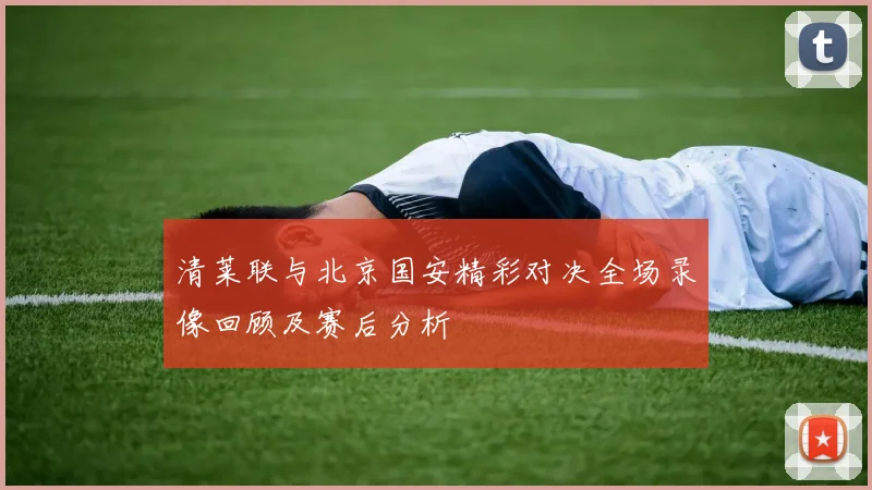 清莱联与北京国安精彩对决全场录像回顾及赛后分析