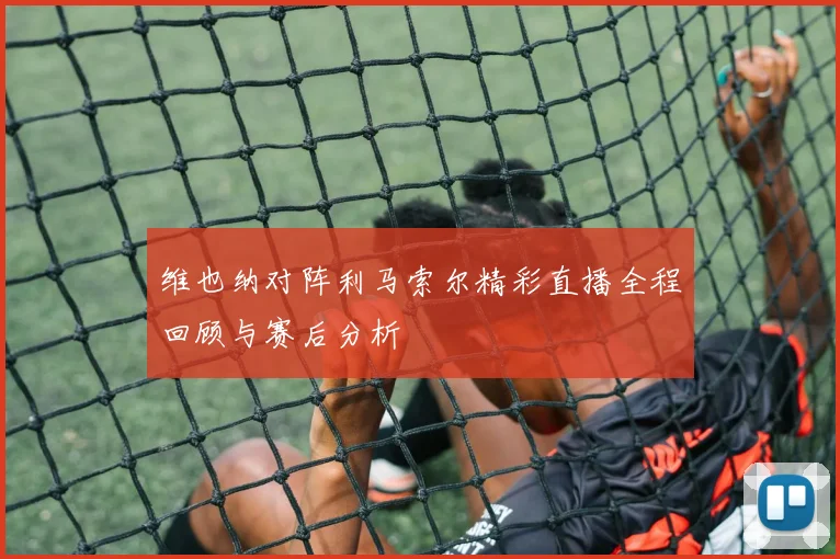 维也纳对阵利马索尔精彩直播全程回顾与赛后分析